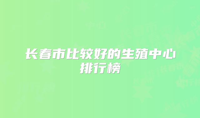 长春市比较好的生殖中心排行榜
