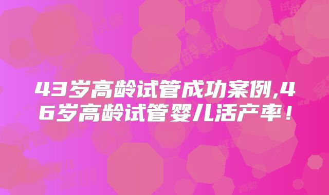 43岁高龄试管成功案例,46岁高龄试管婴儿活产率!