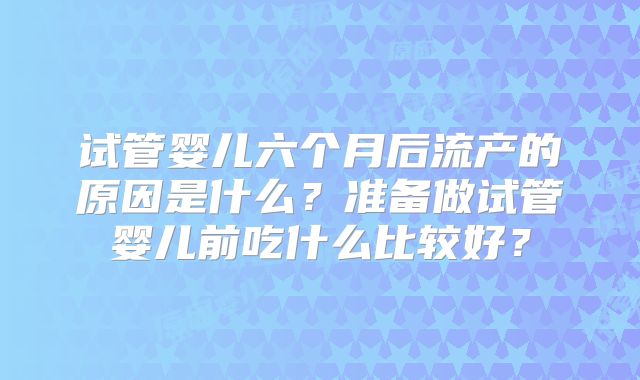 试管婴儿六个月后流产的原因是什么?准备做试管婴儿前吃什么比较好?