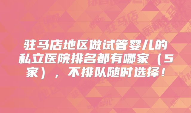 驻马店地区做试管婴儿的私立医院排名都有哪家(5家),不排队随时选择!