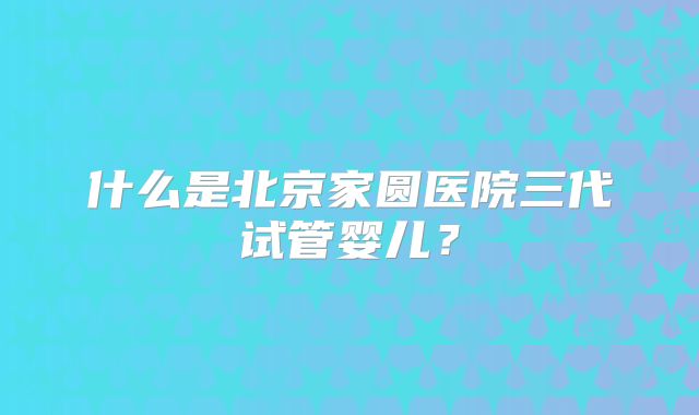 什么是北京家圆医院三代试管婴儿？