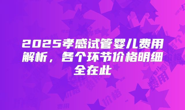 2025孝感试管婴儿费用解析，各个环节价格明细全在此