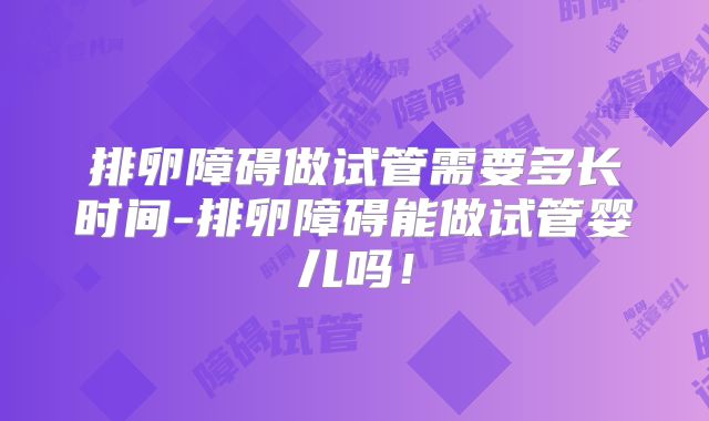 排卵障碍做试管需要多长时间-排卵障碍能做试管婴儿吗!