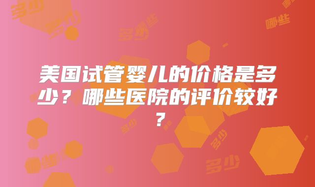 美国试管婴儿的价格是多少?哪些医院的评价较好?