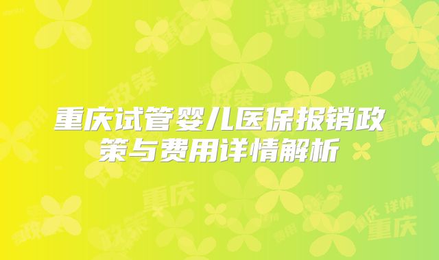 重庆试管婴儿医保报销政策与费用详情解析