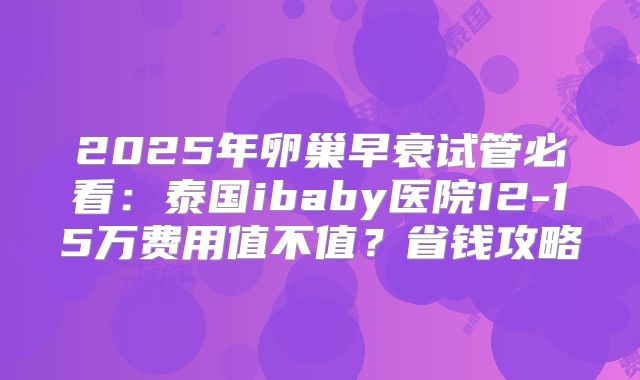 2025年卵巢早衰试管必看:泰国ibaby医院12-15万费用值不值?省钱攻略