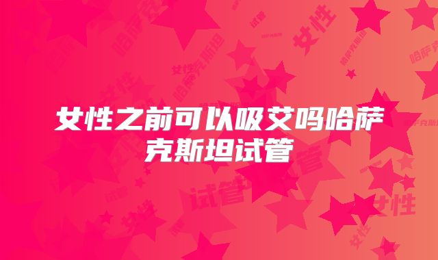 女性之前可以吸艾吗哈萨克斯坦试管