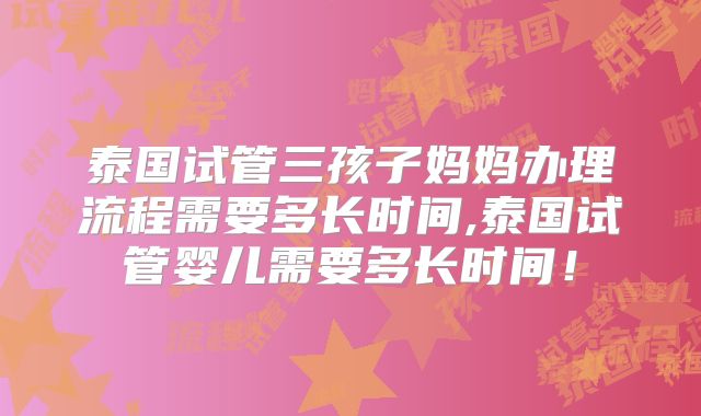 泰国试管三孩子妈妈办理流程需要多长时间,泰国试管婴儿需要多长时间!