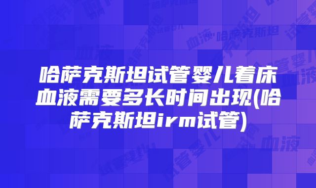 哈萨克斯坦试管婴儿着床血液需要多长时间出现(哈萨克斯坦irm试管)