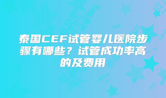 泰国CEF试管婴儿医院步骤有哪些？试管成功率高的及费用