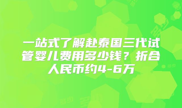 一站式了解赴泰国三代试管婴儿费用多少钱?折合人民币约4-6万