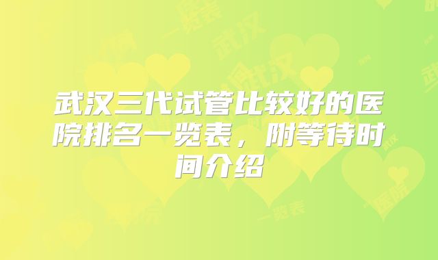 武汉三代试管比较好的医院排名一览表,附等待时间介绍