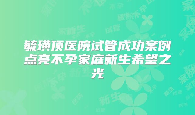 毓璜顶医院试管成功案例点亮不孕家庭新生希望之光