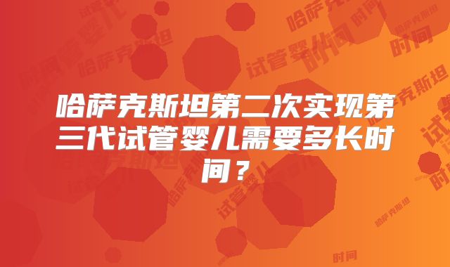 哈萨克斯坦第二次实现第三代试管婴儿需要多长时间？