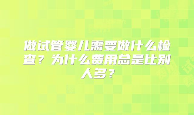 做试管婴儿需要做什么检查?为什么费用总是比别人多?