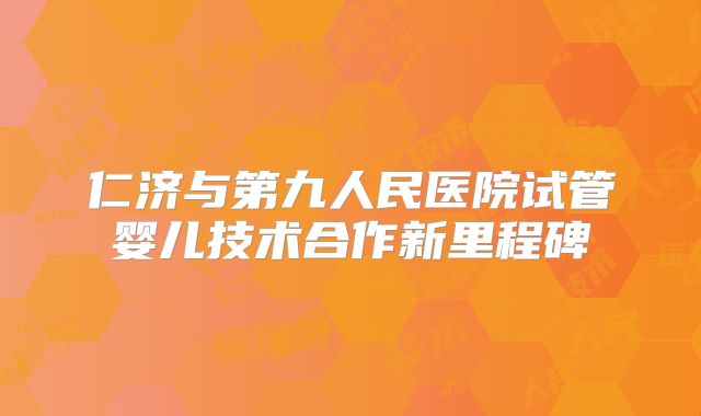 仁济与第九人民医院试管婴儿技术合作新里程碑