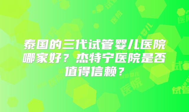 泰国的三代试管婴儿医院哪家好?杰特宁医院是否值得信赖?