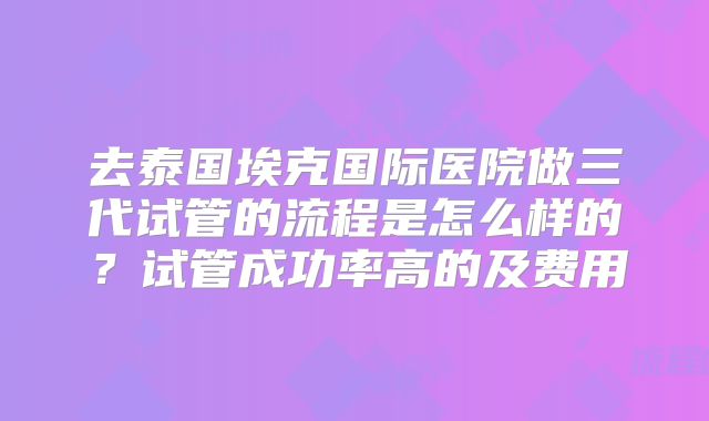 去泰国埃克国际医院做三代试管的流程是怎么样的?试管成功率高的及费用