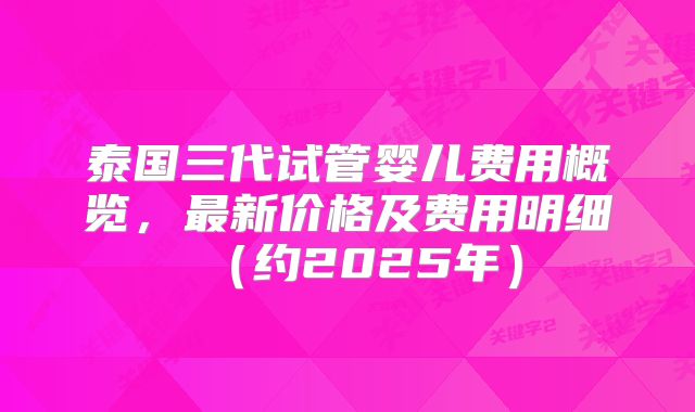 泰国三代试管婴儿费用概览，最新价格及费用明细（约2025年）