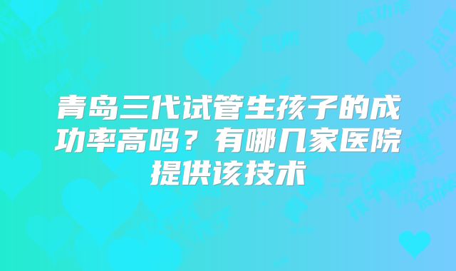 青岛三代试管生孩子的成功率高吗？有哪几家医院提供该技术