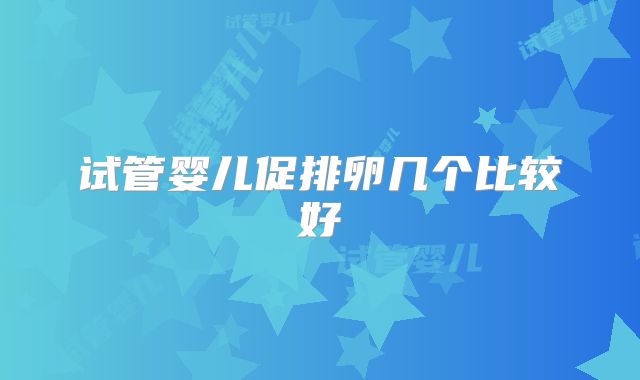 试管婴儿促排卵几个比较好