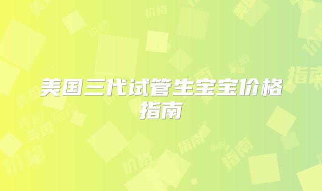 美国三代试管生宝宝价格指南