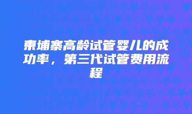 柬埔寨高龄试管婴儿的成功率，第三代试管费用流程