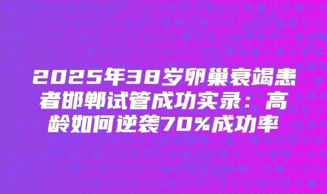 2025年38岁卵巢衰竭患者邯郸试管成功实录：高龄如何逆袭70%成功率