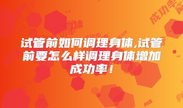 试管前如何调理身体,试管前要怎么样调理身体增加成功率！