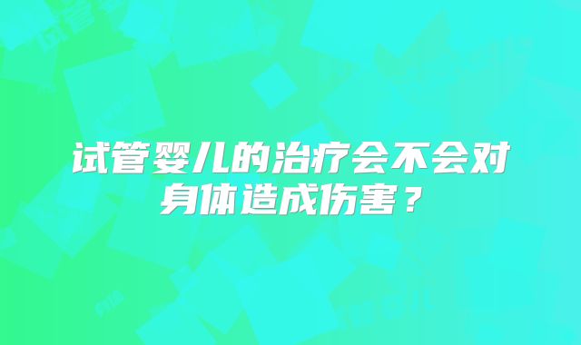 试管婴儿的治疗会不会对身体造成伤害？