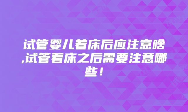 试管婴儿着床后应注意啥,试管着床之后需要注意哪些！