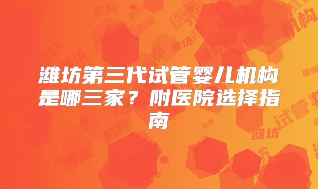 潍坊第三代试管婴儿机构是哪三家?附医院选择指南