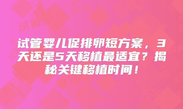试管婴儿促排卵短方案,3天还是5天移植最适宜?揭秘关键移植时间!