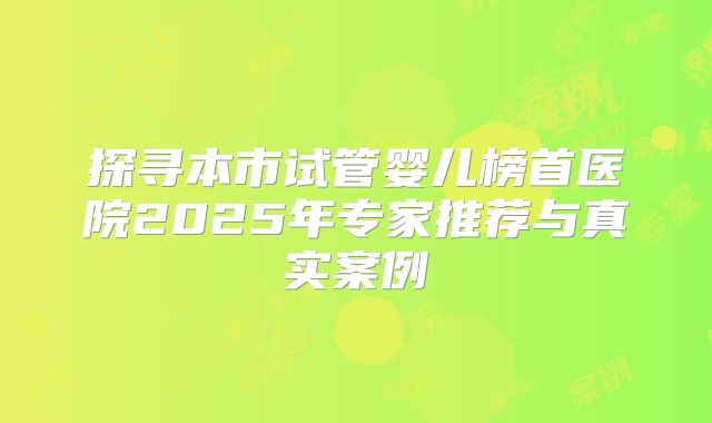 探寻本市试管婴儿榜首医院2025年专家推荐与真实案例