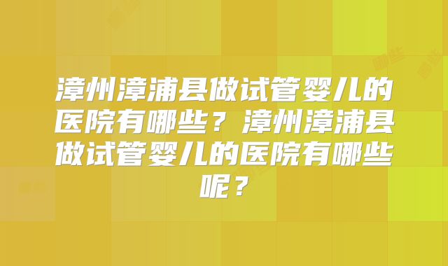 漳州漳浦县做试管婴儿的医院有哪些？漳州漳浦县做试管婴儿的医院有哪些呢？