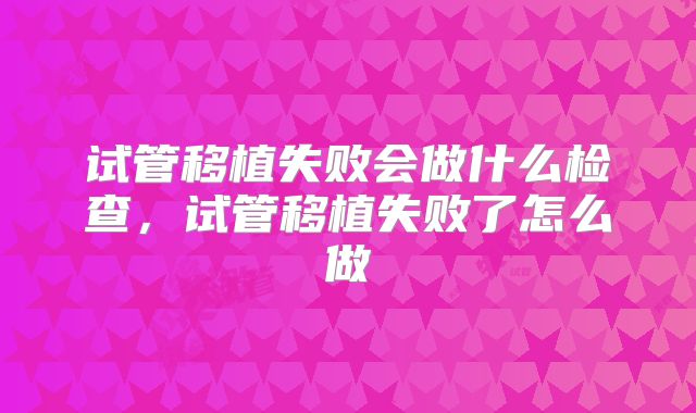 试管移植失败会做什么检查，试管移植失败了怎么做
