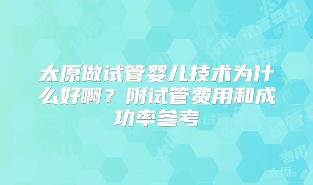 太原做试管婴儿技术为什么好啊?附试管费用和成功率参考