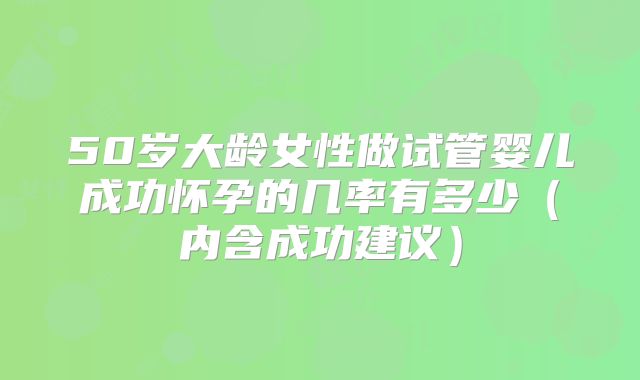 50岁大龄女性做试管婴儿成功怀孕的几率有多少（内含成功建议）