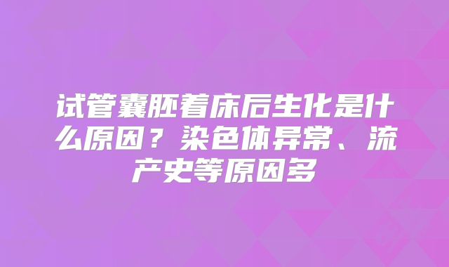 试管囊胚着床后生化是什么原因?染色体异常、流产史等原因多