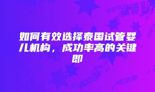 如何有效选择泰国试管婴儿机构,成功率高的关键即