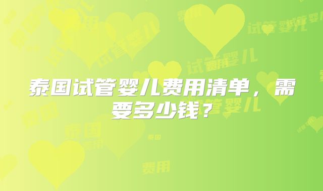 泰国试管婴儿费用清单,需要多少钱?