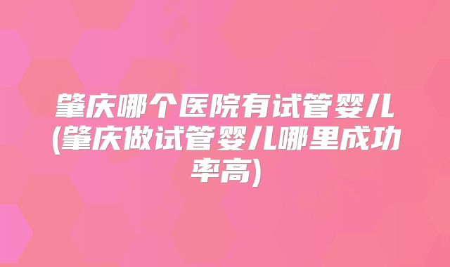 肇庆哪个医院有试管婴儿(肇庆做试管婴儿哪里成功率高)