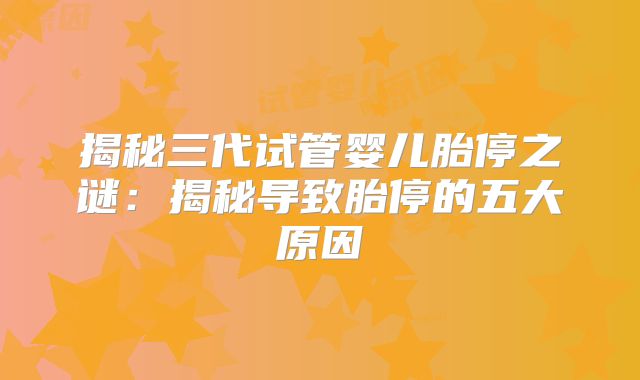 揭秘三代试管婴儿胎停之谜:揭秘导致胎停的五大原因