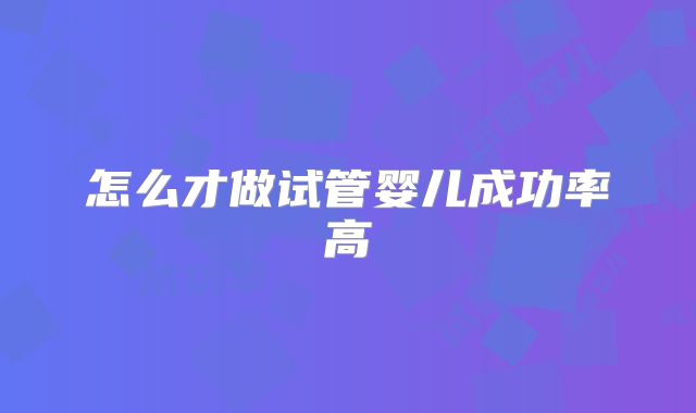 怎么才做试管婴儿成功率高