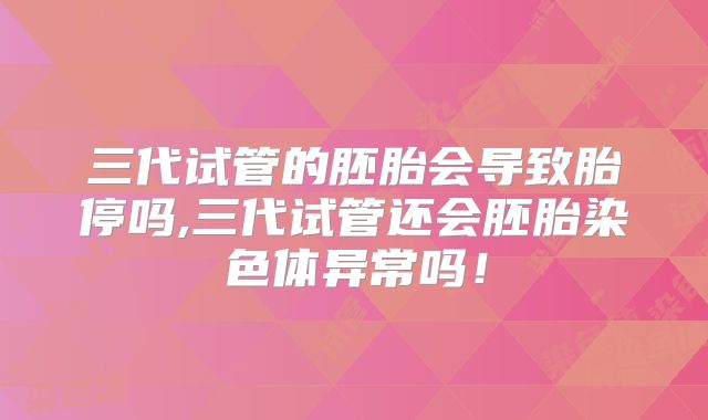 三代试管的胚胎会导致胎停吗,三代试管还会胚胎染色体异常吗！