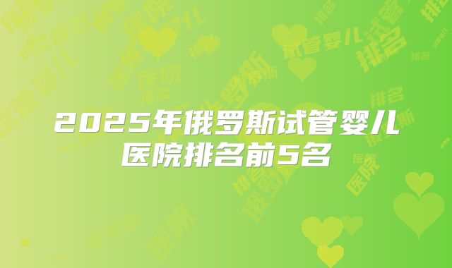 2025年俄罗斯试管婴儿医院排名前5名