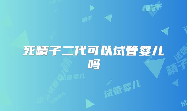 死精子二代可以试管婴儿吗