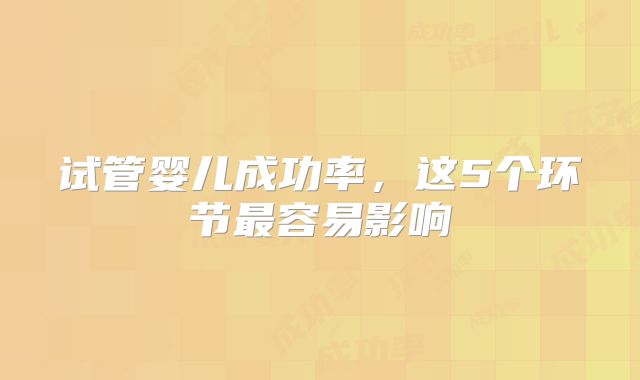 试管婴儿成功率,这5个环节最容易影响