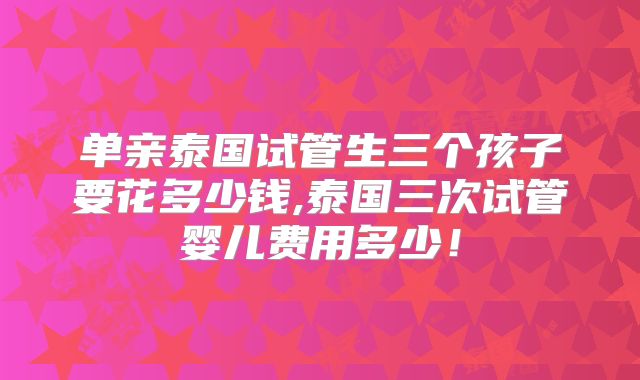 单亲泰国试管生三个孩子要花多少钱,泰国三次试管婴儿费用多少！