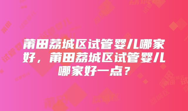 莆田荔城区试管婴儿哪家好，莆田荔城区试管婴儿哪家好一点？